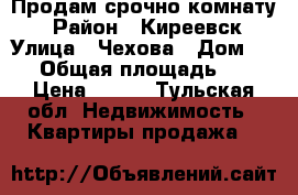 Продам срочно комнату  › Район ­ Киреевск › Улица ­ Чехова › Дом ­ 15 › Общая площадь ­ 12 › Цена ­ 200 - Тульская обл. Недвижимость » Квартиры продажа   
